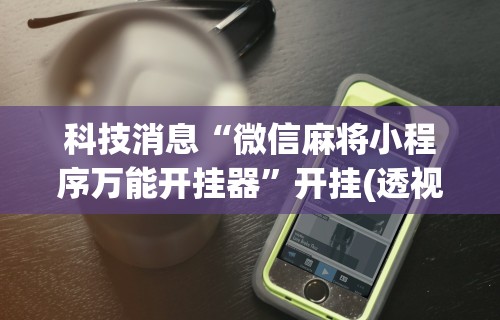 科技消息“微信麻将小程序万能开挂器”开挂(透视)辅助神器