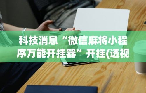科技消息“微信麻将小程序万能开挂器”开挂(透视)辅助神器