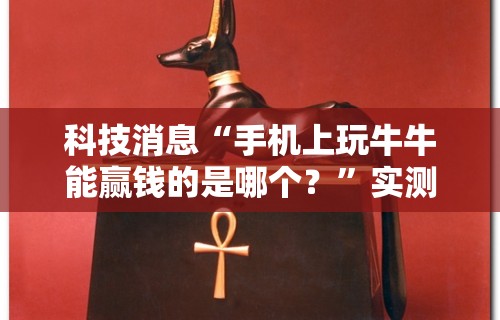 科技消息“手机上玩牛牛能赢钱的是哪个？”实测确实有挂