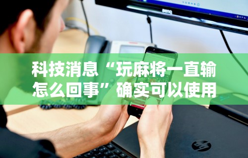 科技消息“玩麻将一直输怎么回事”确实可以使用辅助