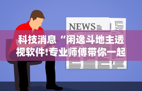 科技消息“闲逸斗地主透视软件!专业师傅带你一起了解(确实有挂)