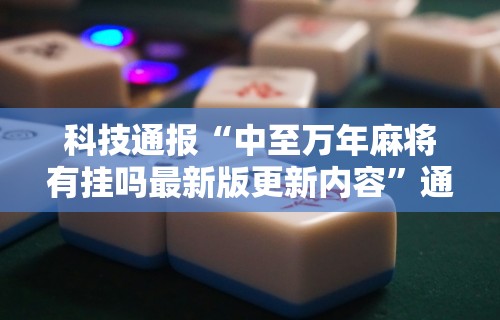 科技通报“中至万年麻将有挂吗最新版更新内容”通用版下载教程！