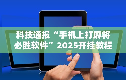 科技通报“手机上打麻将必胜软件”2025开挂教程步骤