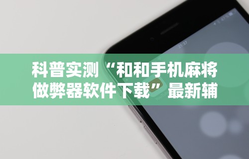 科普实测“和和手机麻将做弊器软件下载”最新辅助详细教程