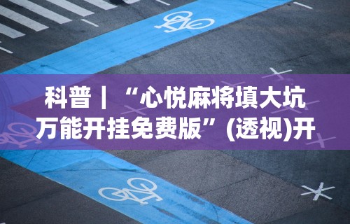 科普｜“心悦麻将填大坑万能开挂免费版”(透视)开挂详细教程