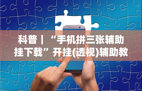 科普｜“手机拼三张辅助挂下载”开挂(透视)辅助教程