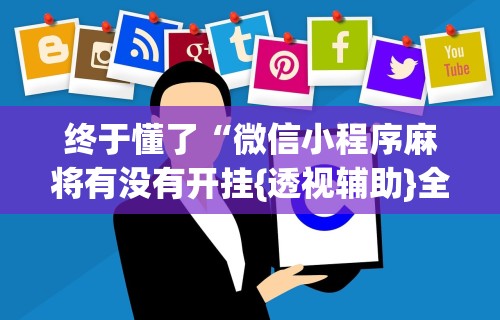 终于懂了“微信小程序麻将有没有开挂{透视辅助}全揭秘 终于懂了“微信小程序麻将有没有开挂{透视辅助}全揭秘