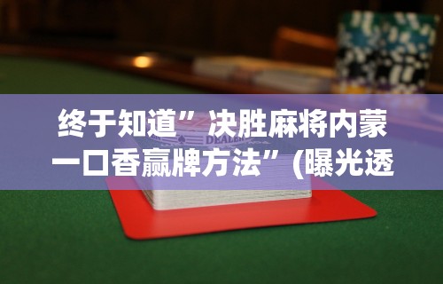 终于知道	”决胜麻将内蒙一口香赢牌方法”(曝光透视必备猫腻)