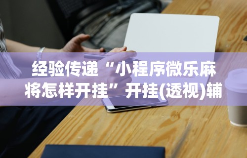 推荐一款“微乐江西麻将开挂方法	”开挂辅助脚本+详细开挂