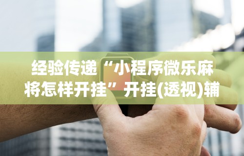 经验传递“小程序微乐麻将怎样开挂”开挂(透视)辅助神器