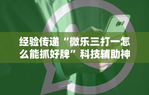 经验传递“微乐三打一怎么能抓好牌”科技辅助神器手机版教程