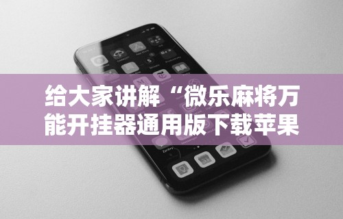 给大家讲解“微乐麻将万能开挂器通用版下载苹果手机”有挂详细开挂教程