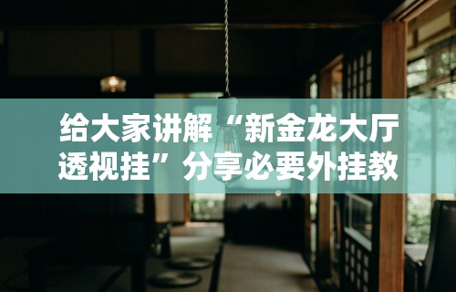 给大家讲解“新金龙大厅透视挂”分享必要外挂教程
