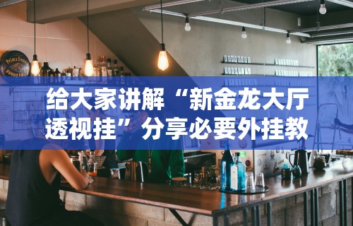 给大家讲解“新金龙大厅透视挂”分享必要外挂教程