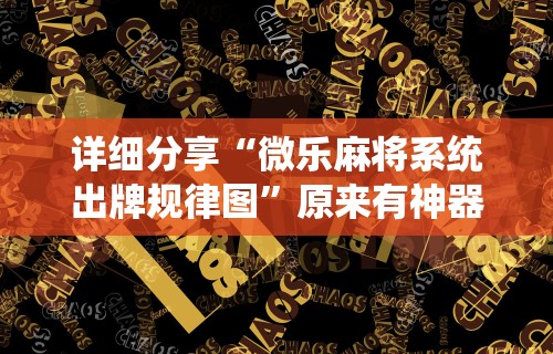详细分享“微乐麻将系统出牌规律图”原来有神器下载！