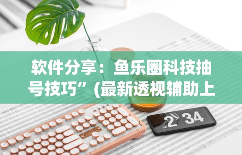 软件分享：鱼乐圈科技抽号技巧”(最新透视辅助上线)