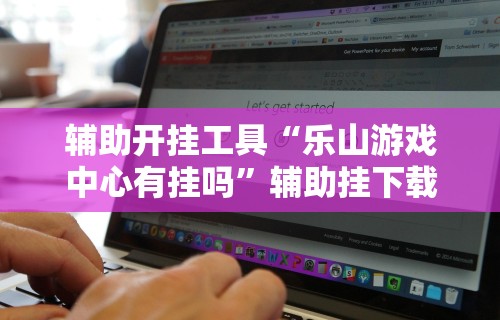 辅助开挂工具“乐山游戏中心有挂吗	”辅助挂下载