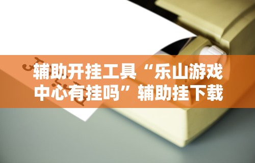 辅助开挂工具“乐山游戏中心有挂吗”辅助挂下载