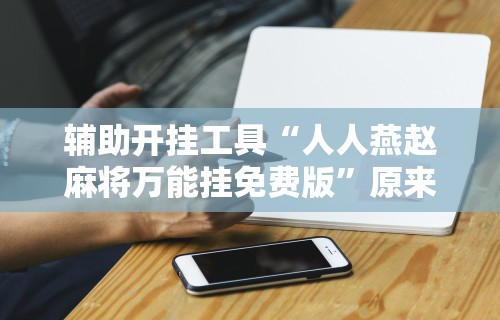 辅助开挂工具“人人燕赵麻将万能挂免费版”原来有神器下载!