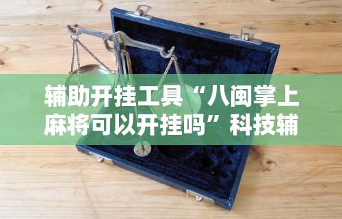 辅助开挂工具“八闽掌上麻将可以开挂吗	”科技辅助神器手机