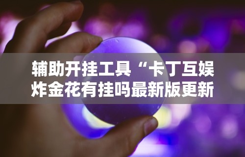 辅助开挂工具“卡丁互娱炸金花有挂吗最新版更新内容	”通用版下载教程！