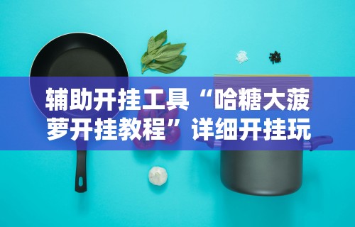 辅助开挂工具“哈糖大菠萝开挂教程	”详细开挂玩法