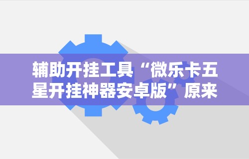 辅助开挂工具“微乐卡五星开挂神器安卓版”原来可以开挂