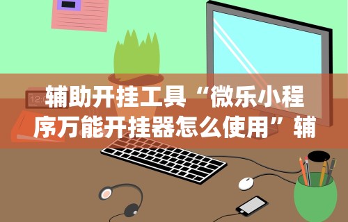 辅助开挂工具“微乐小程序万能开挂器怎么使用	”辅助挂下载”(最新开挂教程)