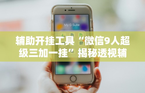 辅助开挂工具“微信9人超级三加一挂”揭秘透视辅助万能挂