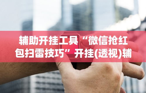 辅助开挂工具“微信抢红包扫雷技巧”开挂(透视)辅助神器
