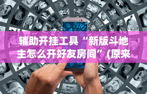 辅助开挂工具“新版斗地主怎么开好友房间”(原来确实是有挂)