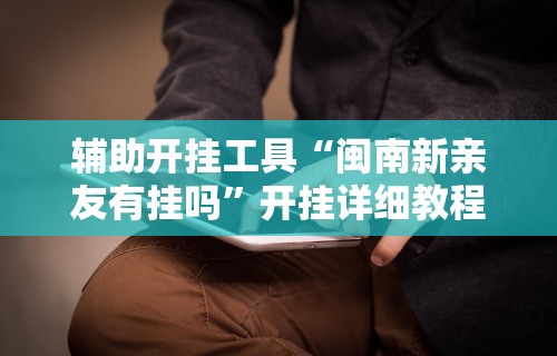 辅助开挂工具“闽南新亲友有挂吗	”开挂详细教程