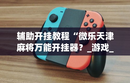 辅助开挂教程“微乐天津麻将万能开挂器？_游戏_玩家_工具