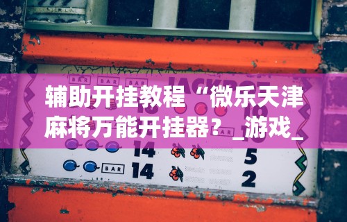 辅助开挂教程“微乐天津麻将万能开挂器？_游戏_玩家_工具