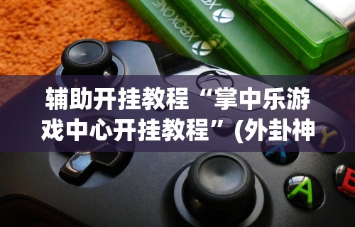 辅助开挂教程“掌中乐游戏中心开挂教程”(外卦神器下载)