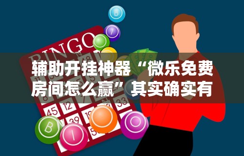 辅助开挂神器“微乐免费房间怎么赢”其实确实有挂