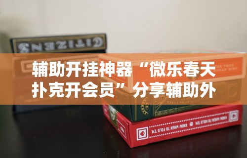 辅助开挂神器“微乐春天扑克开会员	”分享辅助外挂教程