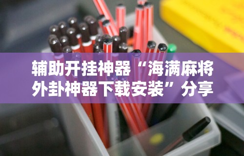 辅助开挂神器“海满麻将外卦神器下载安装”分享用挂教程
