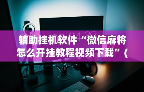 辅助挂机软件“微信麻将怎么开挂教程视频下载”(详细开挂教程)