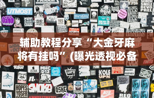 辅助教程分享“大金牙麻将有挂吗”(曝光透视必备猫腻)