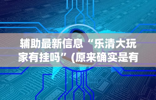 辅助最新信息“乐清大玩家有挂吗	”(原来确实是有挂)