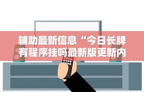 辅助最新信息“今日长牌有程序挂吗最新版更新内容	”通用版下载教程！
