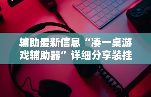 辅助最新信息“凑一桌游戏辅助器”详细分享装挂步骤教程