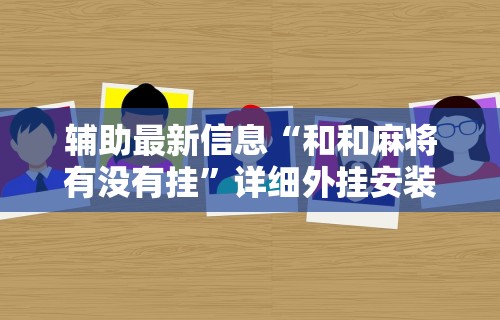 辅助最新信息“和和麻将有没有挂”详细外挂安装步骤