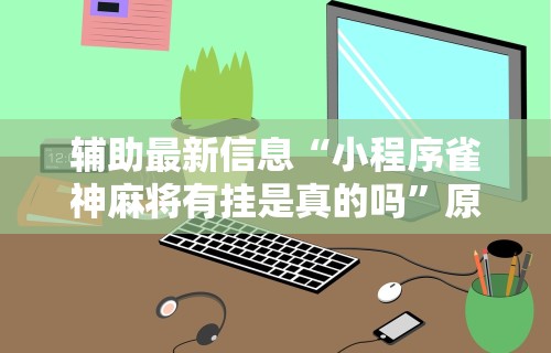 丰富分享“微壳跑胡子有挂吗	”开挂神器{透视辅助}全揭秘