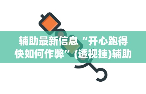 辅助最新信息“开心跑得快如何作弊”(透视挂)辅助透视教程