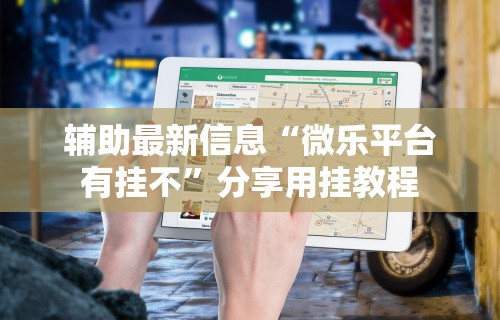 辅助最新信息“微乐平台有挂不	”分享用挂教程