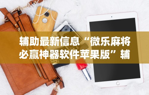 辅助最新信息“微乐麻将必赢神器软件苹果版	”辅助挂下载”(最新开挂教程)
