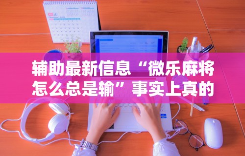 【玩家游戏玩法】“雀神麻将小程序可以开挂是真的假的(详细透视开挂教程)