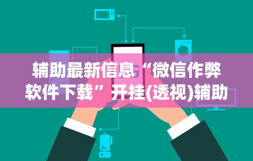 辅助最新信息“微信作弊软件下载”开挂(透视)辅助